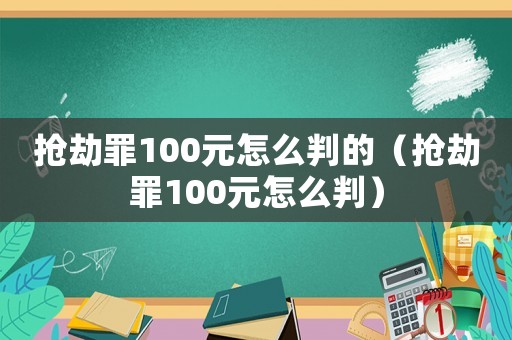 搶劫罪100元怎么判的（搶劫罪100元怎么判）