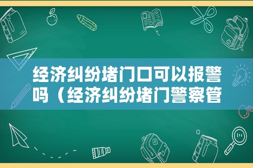 經(jīng)濟(jì)糾紛堵門口可以報(bào)警嗎（經(jīng)濟(jì)糾紛堵門警察管嗎）