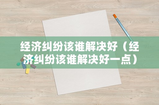 經濟糾紛該誰解決好（經濟糾紛該誰解決好一點）