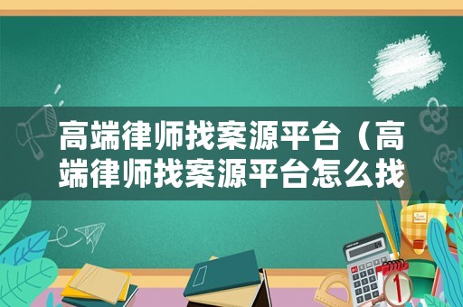 高端律師找案源平臺（高端律師找案源平臺怎么找）