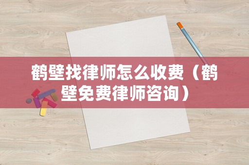 鶴壁找律師怎么收費（鶴壁免費律師咨詢）