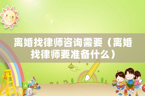 離婚找律師咨詢需要（離婚找律師要準備什么）