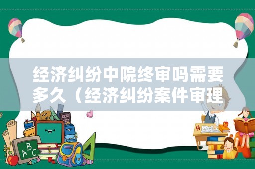 經(jīng)濟(jì)糾紛中院終審嗎需要多久（經(jīng)濟(jì)糾紛案件審理期限）
