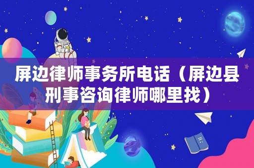 屏邊律師事務所電話（屏邊縣刑事咨詢律師哪里找）