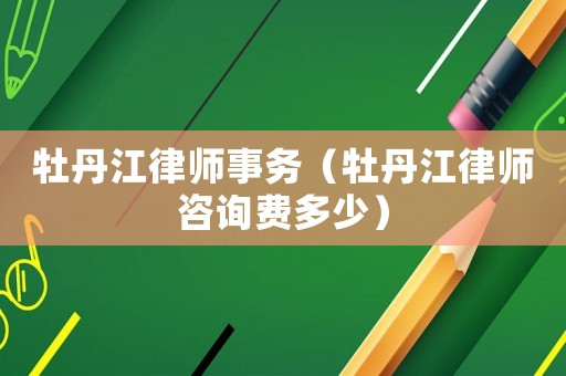 牡丹江律師事務（牡丹江律師咨詢費多少）