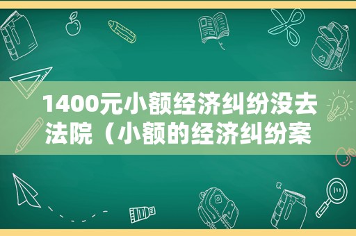 1400元小額經濟糾紛沒去法院（小額的經濟糾紛案件,法院會處理嗎?）
