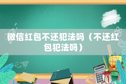 微信紅包不還犯法嗎（不還紅包犯法嗎）