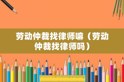 勞動仲裁找律師嘛（勞動仲裁找律師嗎）