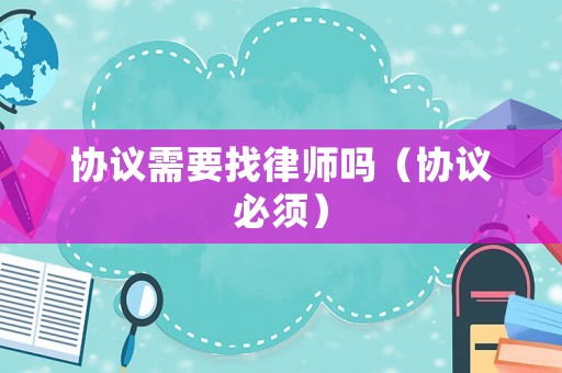 協議需要找律師嗎（協議必須）