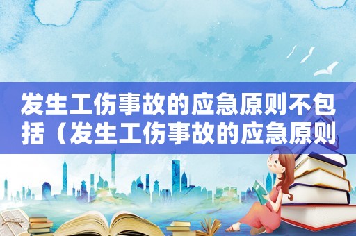 發生工傷事故的應急原則不包括（發生工傷事故的應急原則）