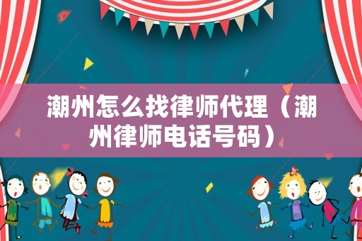 潮州怎么找律師代理（潮州律師電話號(hào)碼）