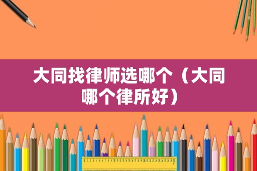 大同找律師選哪個（大同哪個律所好）