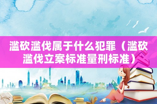 濫砍濫伐屬于什么犯罪（濫砍濫伐立案標準量刑標準）