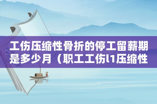 工傷壓縮性骨折的停工留薪期是多少月（職工工傷l1壓縮性骨折）