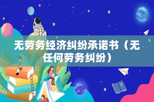 無勞務經(jīng)濟糾紛承諾書（無任何勞務糾紛）
