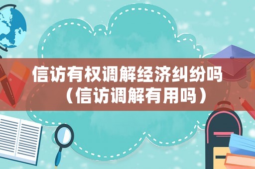 信訪有權調解經濟糾紛嗎（信訪調解有用嗎）