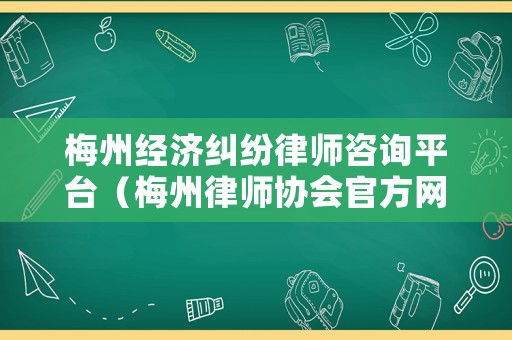 梅州經濟糾紛律師咨詢平臺（梅州律師協會官方網站）