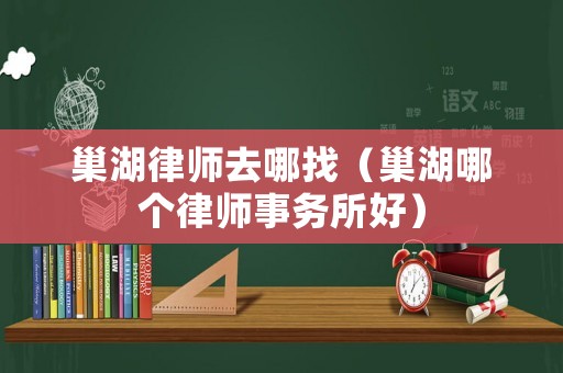 巢湖律師去哪找（巢湖哪個律師事務(wù)所好）