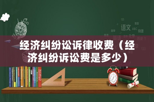 經濟糾紛訟訴律收費（經濟糾紛訴訟費是多少）