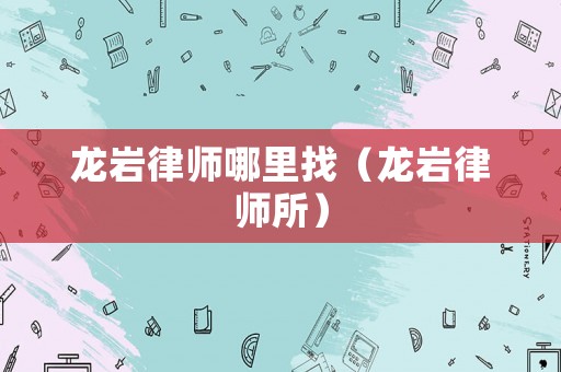 龍巖律師哪里找（龍巖律師所）