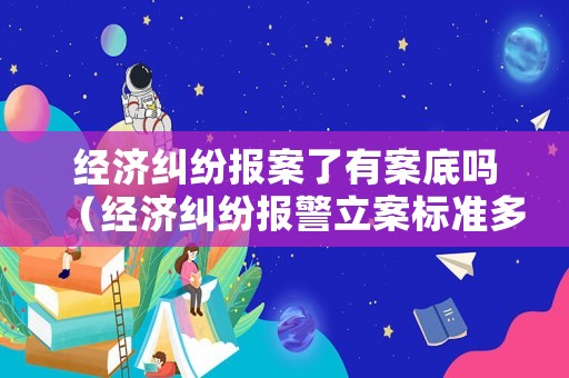經濟糾紛報案了有案底嗎（經濟糾紛報警立案標準多少錢判入獄）