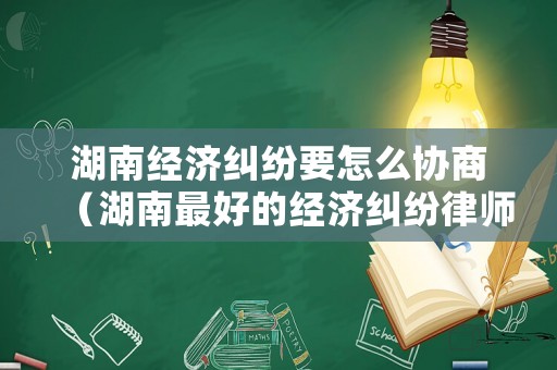 湖南經濟糾紛要怎么協商（湖南最好的經濟糾紛律師）