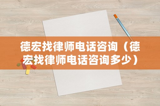 德宏找律師電話咨詢（德宏找律師電話咨詢多少）