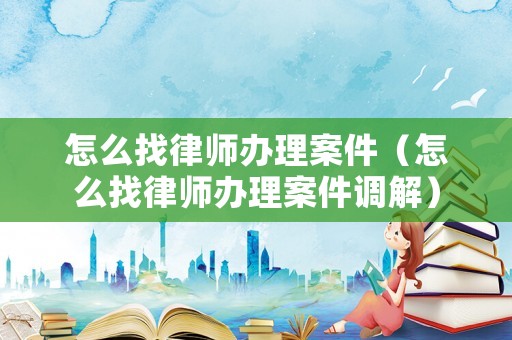 怎么找律師辦理案件（怎么找律師辦理案件調(diào)解）