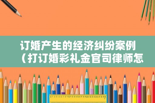 訂婚產生的經濟糾紛案例（打訂婚彩禮金官司律師怎么收費）