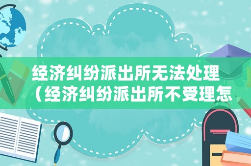 經濟糾紛派出所無法處理（經濟糾紛派出所不受理怎么辦）