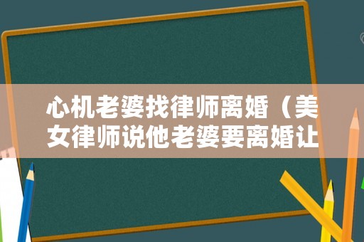 心機老婆找律師離婚（美女律師說他老婆要離婚讓他自己來找答案視頻完整版）