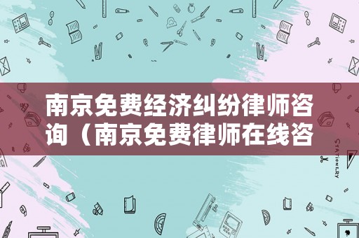 南京免費經濟糾紛律師咨詢（南京免費律師在線咨詢）