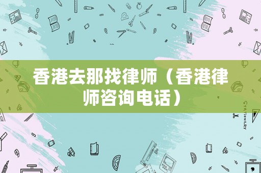 香港去那找律師（香港律師咨詢電話）