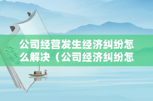 公司經(jīng)營發(fā)生經(jīng)濟(jì)糾紛怎么解決（公司經(jīng)濟(jì)糾紛怎么處理）