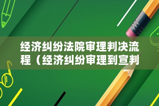 經濟糾紛法院審理判決流程（經濟糾紛審理到宣判要多久）