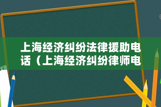 上海經濟糾紛法律援助電話（上海經濟糾紛律師電話）