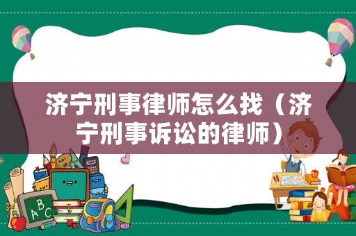 濟寧刑事律師怎么找（濟寧刑事訴訟的律師）