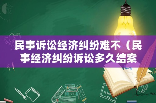 民事訴訟經濟糾紛難不（民事經濟糾紛訴訟多久結案）