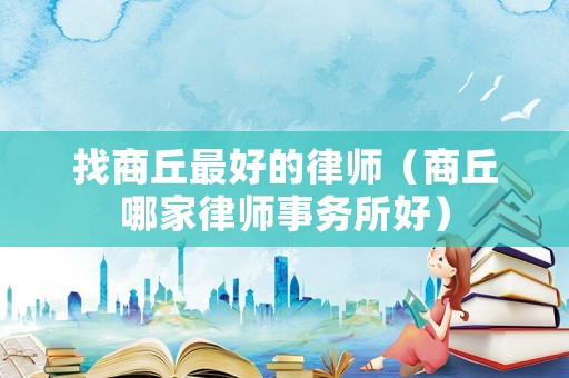 找商丘最好的律師（商丘哪家律師事務(wù)所好）