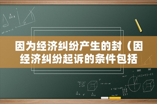 因為經濟糾紛產生的封（因經濟糾紛起訴的條件包括）