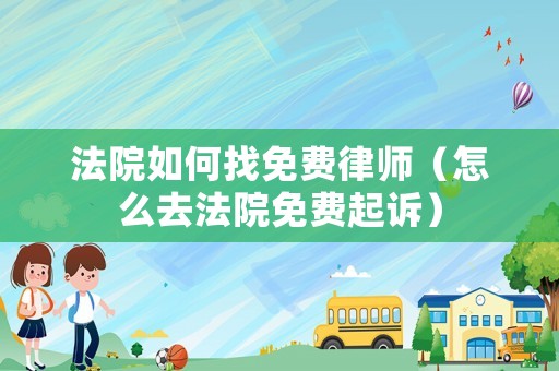法院如何找免費律師（怎么去法院免費起訴）