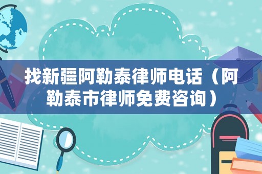 找新疆阿勒泰律師電話（阿勒泰市律師免費咨詢）
