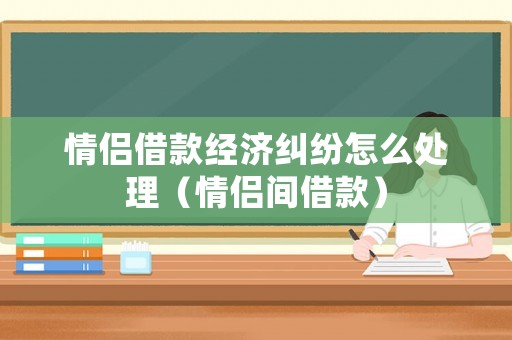 情侶借款經濟糾紛怎么處理（情侶間借款）