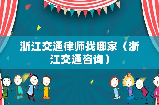 浙江交通律師找哪家（浙江交通咨詢）