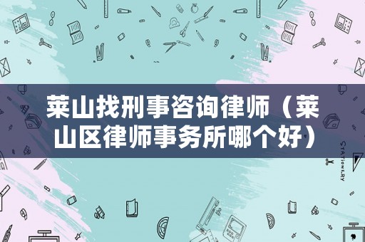 萊山找刑事咨詢(xún)律師（萊山區(qū)律師事務(wù)所哪個(gè)好）