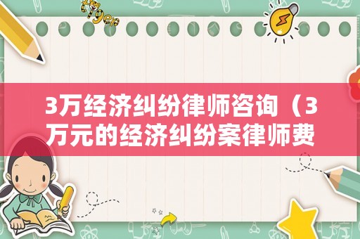 3萬經(jīng)濟(jì)糾紛律師咨詢（3萬元的經(jīng)濟(jì)糾紛案律師費(fèi)是多少）
