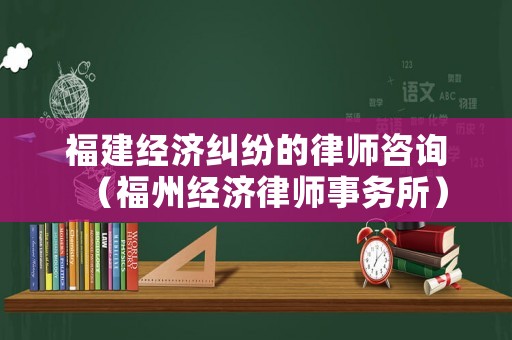 福建經(jīng)濟(jì)糾紛的律師咨詢（福州經(jīng)濟(jì)律師事務(wù)所）