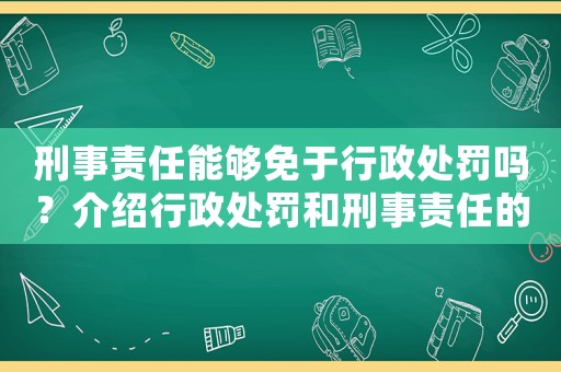 刑事責(zé)任能夠免于行政處罰嗎？介紹行政處罰和刑事責(zé)任的關(guān)系