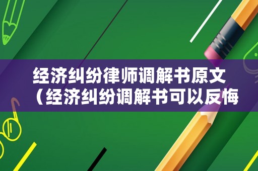 經(jīng)濟糾紛律師調(diào)解書原文（經(jīng)濟糾紛調(diào)解書可以反悔嗎）