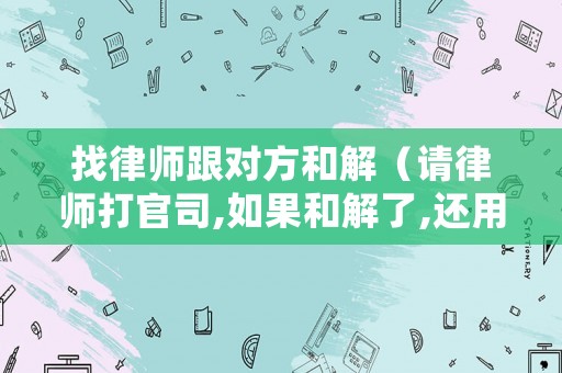 找律師跟對方和解（請律師打官司,如果和解了,還用收費嗎）